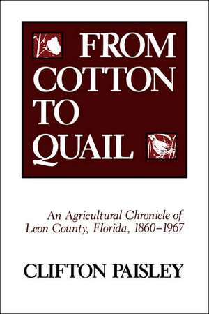 From Cotton to Quail: An Agricultural Chronicle of Leon County, Florida, 1860-1967 de Cliffton Paisley