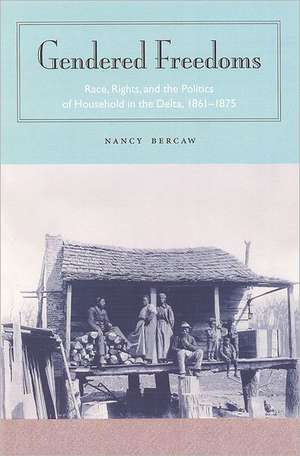 Gendered Freedoms: Race, Rights, and the Politics of Household in the Delta, 1861-1875 de Nancy D. Bercaw