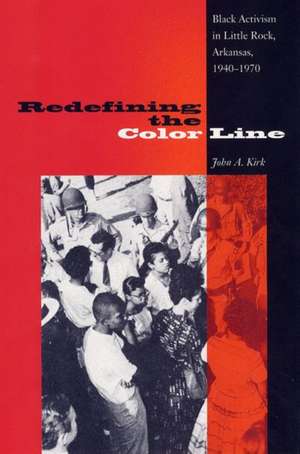 Redefining the Color Line: Black Activism in Little Rock, Arkansas, 1940-1970 de John A. Kirk