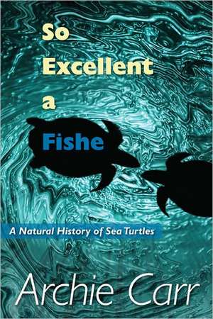 So Excellent a Fishe: A Natural History of Sea Turtles de Archie Fairly Carr