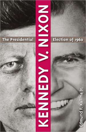 Kennedy V. Nixon: The Presidential Election of 1960 de Jr. Kallina, Edmund F.