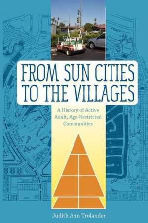 From Sun Cities to the Villages: A History of Active Adult, Age-Restricted Communities de Judith Ann Trolander