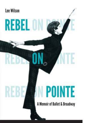 Rebel on Pointe: A Memoir of Ballet & Broadway de Lee Wilson