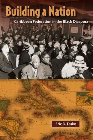 Building a Nation: Caribbean Federation in the Black Diaspora de Eric D. Duke