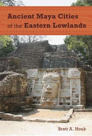 Ancient Maya Cities of the Eastern Lowlands de Brett A. Houk