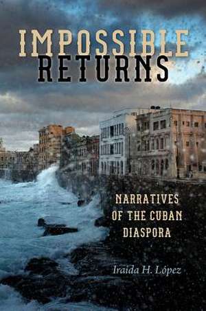 Impossible Returns: Narratives of the Cuban Diaspora de Iraida H. Lopez