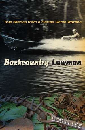 Backcountry Lawman: True Stories from a Florida Game Warden de Bob H. Lee