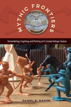 Mythic Frontiers: Remembering, Forgetting, and Profiting with Cultural Heritage Tourism de Daniel R. Maher