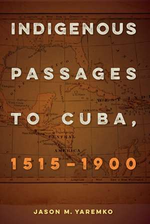 Indigenous Passages to Cuba, 1515-1900 de Jason M. Yaremko