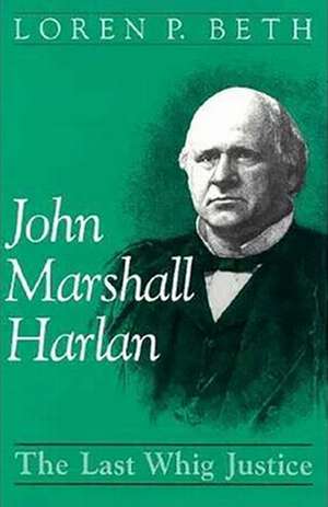 John Marshall Harlan: The Last Whig Justice de Loren Beth