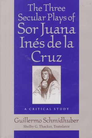 The Three Secular Plays of Sor Juana Ines de La Cruz de Guillermo Schmidhuber