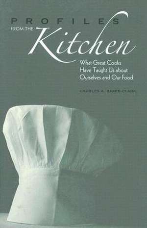 Profiles from the Kitchen: What Great Cooks Have Taught Us about Ourselves and Our Food de Charles A. Baker-Clark