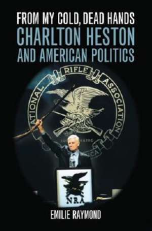 From My Cold, Dead Hands: Charlton Heston and American Politics de Emilie Raymond