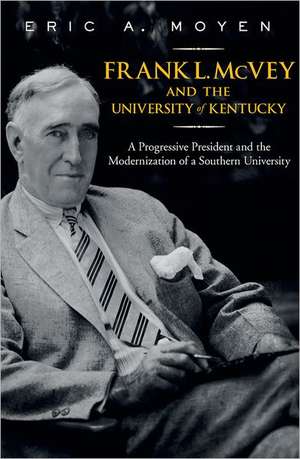 Frank L. McVey and the University of Kentucky: A Progressive President and the Modernization of a Southern University de Eric A. Moyen