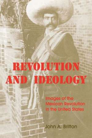 Revolution and Ideology: Images of the Mexican Revolution in the United States de John A. Britton