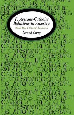 Protestant-Catholic Relations in America: World War I Through Vatican II de Lerond Curry