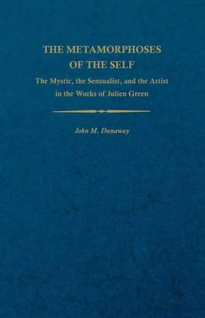 The Metamorphoses of the Self: The Mystic, the Sensualist, and the Artist in the Works of Julien Green de John M. Dunaway