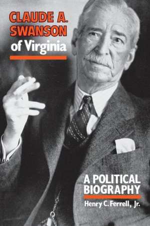 Claude A. Swanson of Virginia: A Political Biography de Henry C. Ferrell