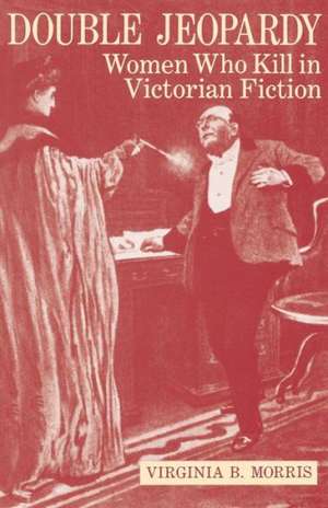 Double Jeopardy: Women Who Kill in Victorian Fiction de Virginia B. Morris