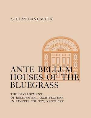 Antebellum Houses of the Bluegrass: The Development of Residential Architecture in Fayette County, Kentucky de Clay Lancaster