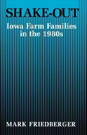 Shake-Out: Iowa Farm Families in the 1980s de Mark Friedberger