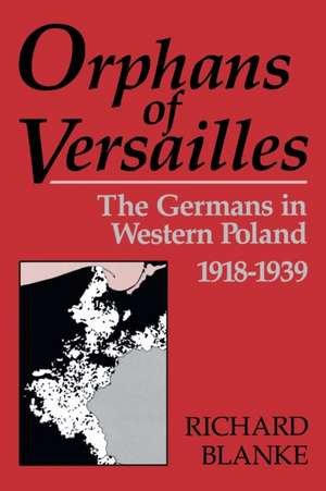 Orphans of Versailles: The Germans in Western Poland, 1918-1939 de Richard Blanke