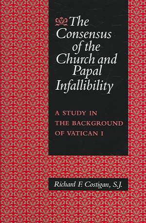 The Consensus of the Church and Papal Infallibility: A Study in the Background of Vatican I de Richard F. Costigan