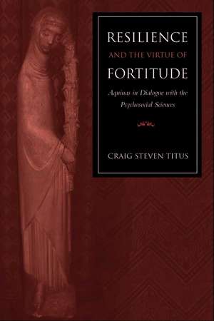 Resilience and the Virtue of Fortitude: Aquinas in Dialogue with the Psychosocial Sciences de Craig Steven Titus