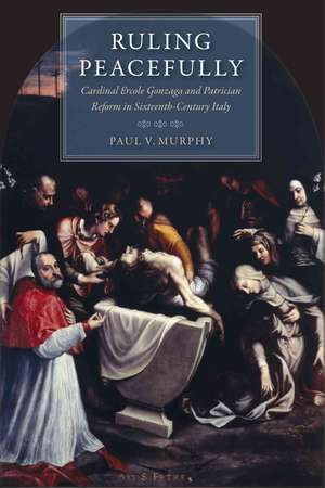 Ruling Peacefully: Cardinal Ercole Gonzaga and Patrician Reform in Sixteenth-Century Italy de Paul V. Murphy