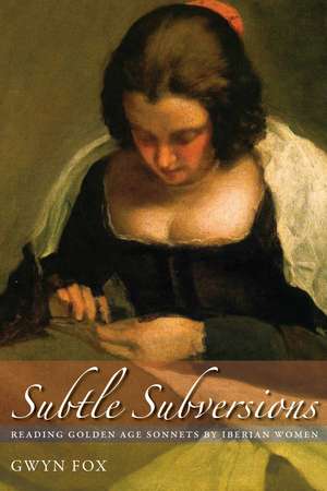 Subtle Subversions: Reading Golden Age Sonnets by Iberian Women de Gwyn Fox