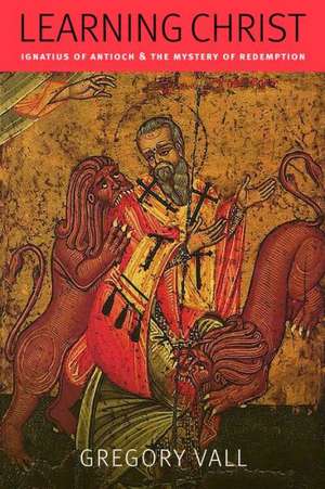 Learning Christ: Ignatius of Antioch & the Mystery of Redemption de Gregory Vall