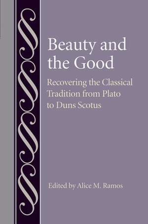 Beauty and the Good: Recovering the Classical Tradition from Plato to Duns Scotus de Alice M. Ramos