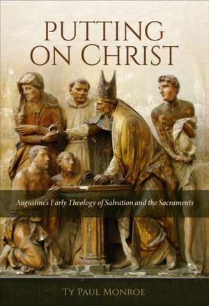 Putting on Christ: Augustine's Early Theology of Salvation and the Sacraments de Ty Monroe