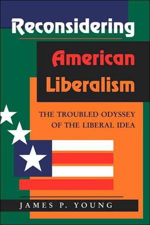 Reconsidering American Liberalism: The Troubled Odyssey Of The Liberal Idea de James Young