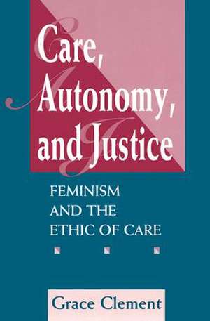 Care, Autonomy, And Justice: Feminism And The Ethic Of Care de Grace Clement