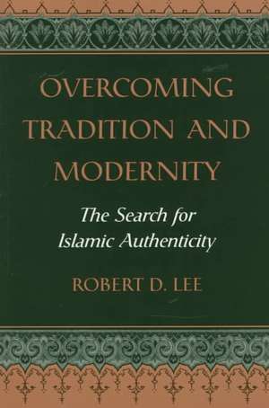 Overcoming Tradition And Modernity: The Search For Islamic Authenticity de Robert D. Lee