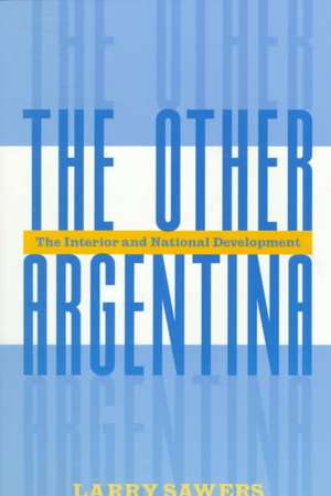 The Other Argentina: The Interior And National Development de Larry Sawers