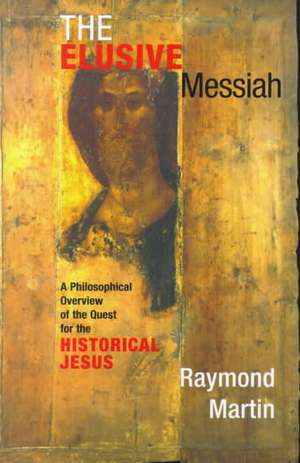 The Elusive Messiah: A Philosophical Overview Of The Quest For The Historical Jesus de Raymond Martin