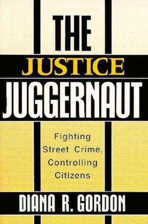 The Justice Juggernaut: Fighting Street Crime, Controlling Citizens de Diana R. Gordon