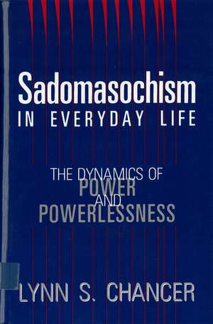 Sadomasochism in Everyday Life: The Dynamics of Power and Powerlessness de Lynn S. Chancer