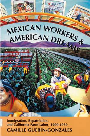 Mexican Workers and the American Dream: Immigration, Repatriation, and California Farm Labor, 1900-1939 de Camille Guerin-Gonzales