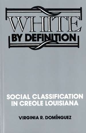 White By Definition: Social Classification in Creole Louisiana de Virginia R Dominguez