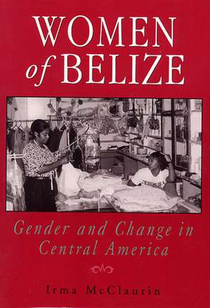 Women of Belize: Gender and Change in Central America de Irma McClaurin