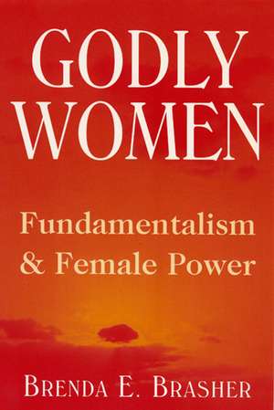 Godly Women: Fundamentalism and Female Power de Dr. Brenda E Brasher