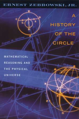 A History of the Circle: Mathematical Reasoning and the Physical Universe de Jr Ernest Zebrowski