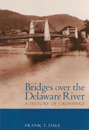 Bridges Over the Delaware River: A History of Crossings de Professor Frank T. Dale