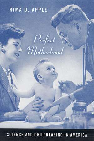 Perfect Motherhood: Science and Childrearing in America de Rima Apple