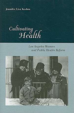 Cultivating Health: Los Angeles Women and Public Health Reform de Professor Jennifer Lisa Koslow