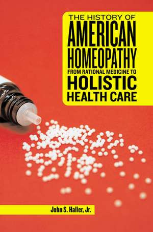 The History of American Homeopathy: From Rational Medicine to Holistic Health Care de Professor John S Haller, Jr