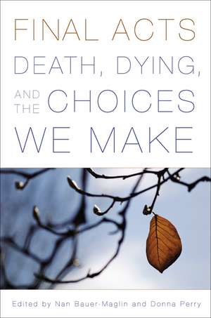 Final Acts: Death, Dying, and the Choices We Make de Nan Bauer-Maglin